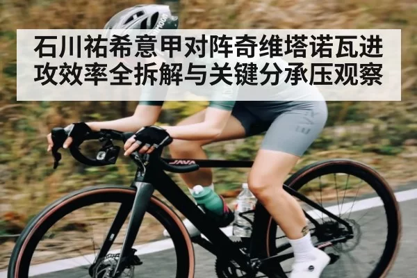 石川祐希意甲对阵奇维塔诺瓦进攻效率全拆解与关键分承压观察